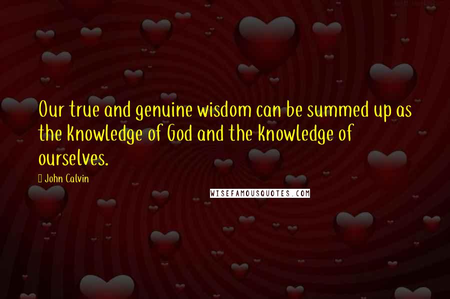 John Calvin Quotes: Our true and genuine wisdom can be summed up as the knowledge of God and the knowledge of ourselves.