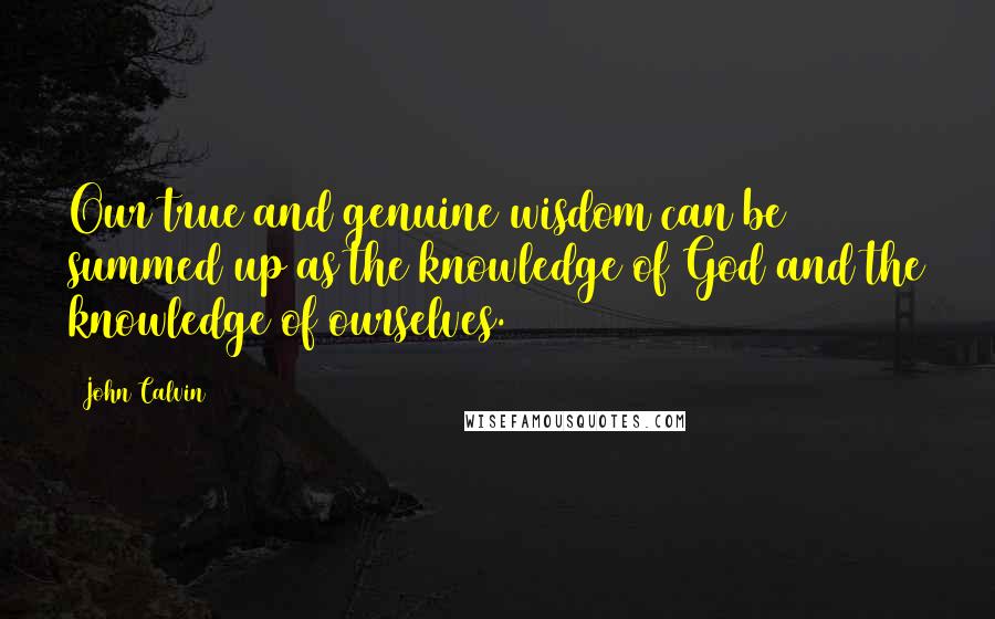 John Calvin Quotes: Our true and genuine wisdom can be summed up as the knowledge of God and the knowledge of ourselves.