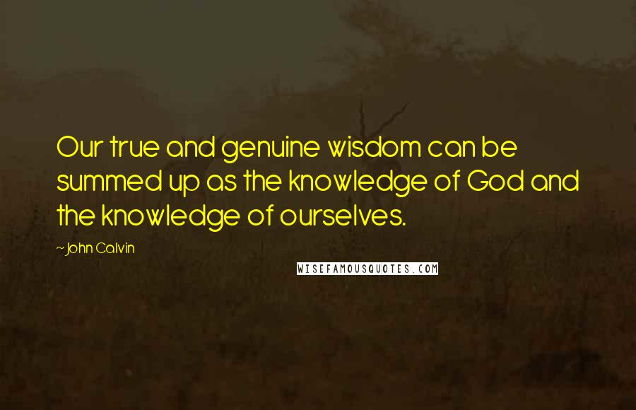 John Calvin Quotes: Our true and genuine wisdom can be summed up as the knowledge of God and the knowledge of ourselves.
