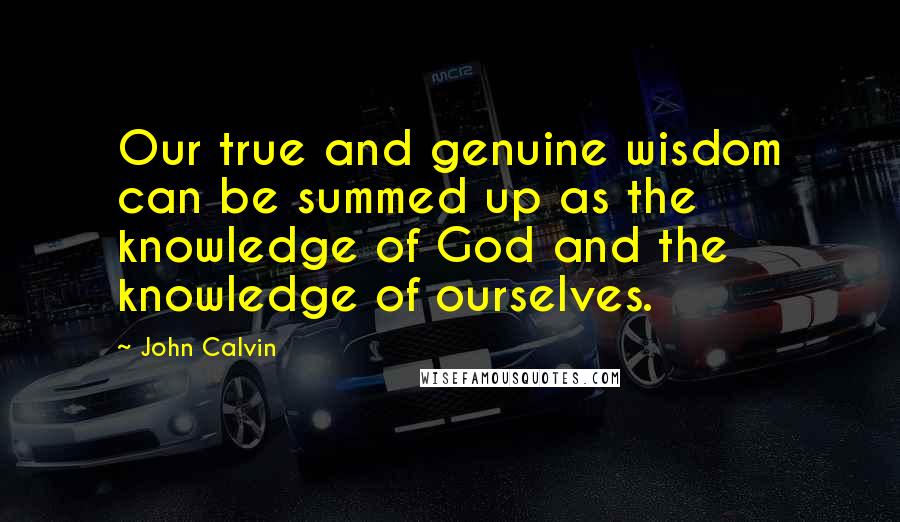 John Calvin Quotes: Our true and genuine wisdom can be summed up as the knowledge of God and the knowledge of ourselves.