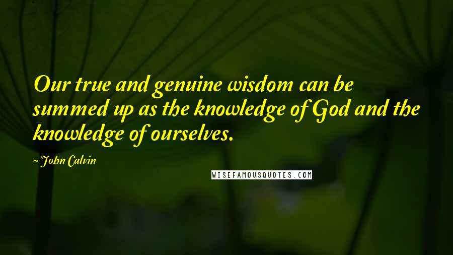 John Calvin Quotes: Our true and genuine wisdom can be summed up as the knowledge of God and the knowledge of ourselves.