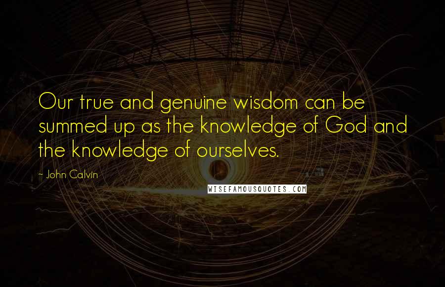 John Calvin Quotes: Our true and genuine wisdom can be summed up as the knowledge of God and the knowledge of ourselves.