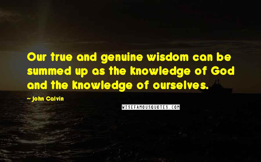 John Calvin Quotes: Our true and genuine wisdom can be summed up as the knowledge of God and the knowledge of ourselves.