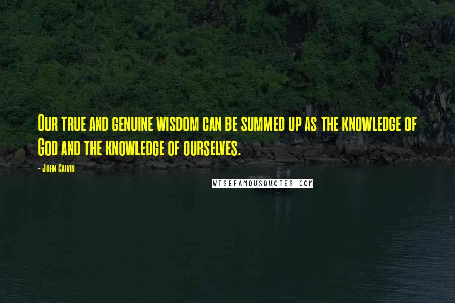 John Calvin Quotes: Our true and genuine wisdom can be summed up as the knowledge of God and the knowledge of ourselves.