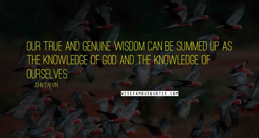 John Calvin Quotes: Our true and genuine wisdom can be summed up as the knowledge of God and the knowledge of ourselves.