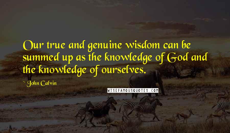 John Calvin Quotes: Our true and genuine wisdom can be summed up as the knowledge of God and the knowledge of ourselves.