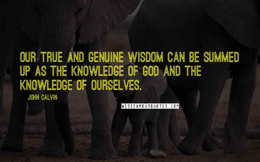 John Calvin Quotes: Our true and genuine wisdom can be summed up as the knowledge of God and the knowledge of ourselves.