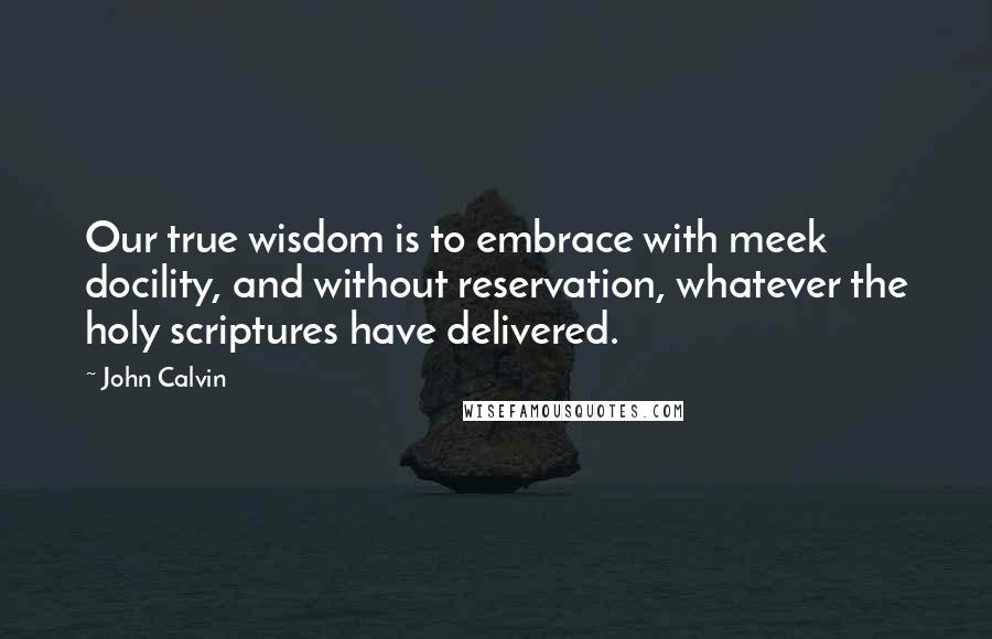 John Calvin Quotes: Our true wisdom is to embrace with meek docility, and without reservation, whatever the holy scriptures have delivered.