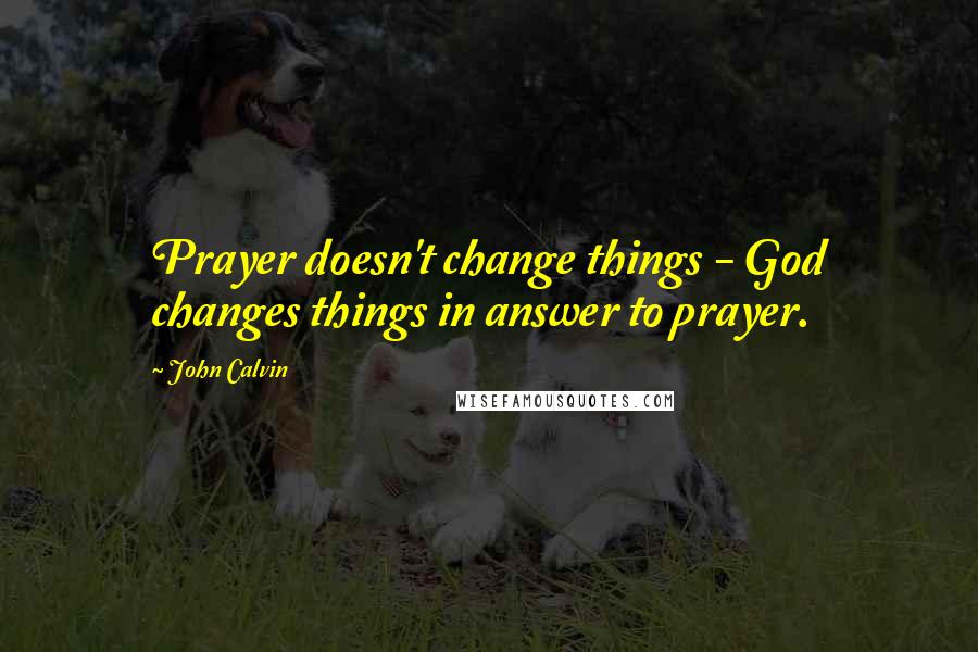 John Calvin Quotes: Prayer doesn't change things - God changes things in answer to prayer.