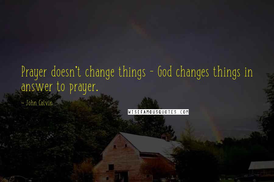 John Calvin Quotes: Prayer doesn't change things - God changes things in answer to prayer.