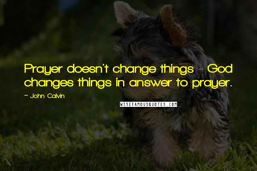 John Calvin Quotes: Prayer doesn't change things - God changes things in answer to prayer.