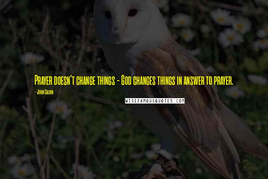 John Calvin Quotes: Prayer doesn't change things - God changes things in answer to prayer.