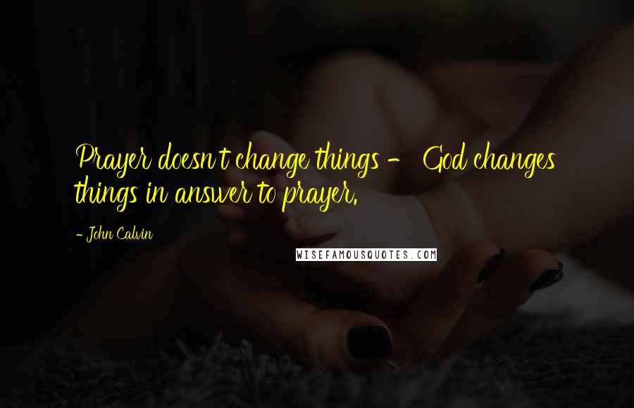 John Calvin Quotes: Prayer doesn't change things - God changes things in answer to prayer.