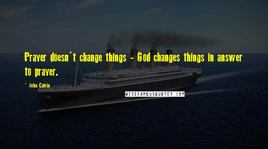 John Calvin Quotes: Prayer doesn't change things - God changes things in answer to prayer.