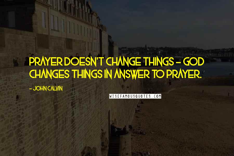 John Calvin Quotes: Prayer doesn't change things - God changes things in answer to prayer.