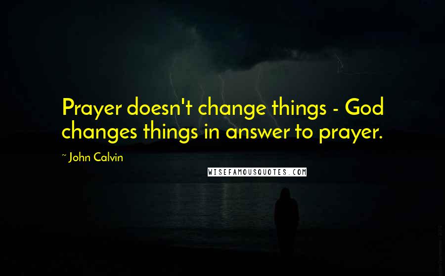 John Calvin Quotes: Prayer doesn't change things - God changes things in answer to prayer.