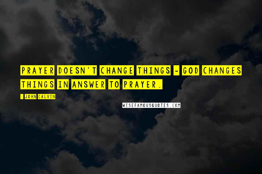 John Calvin Quotes: Prayer doesn't change things - God changes things in answer to prayer.