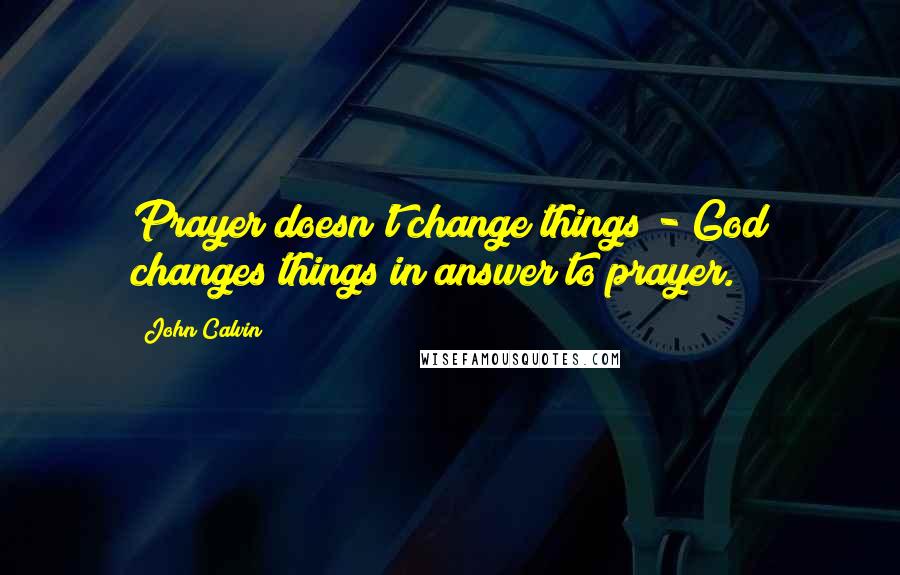John Calvin Quotes: Prayer doesn't change things - God changes things in answer to prayer.