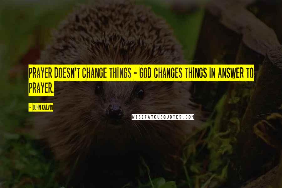 John Calvin Quotes: Prayer doesn't change things - God changes things in answer to prayer.