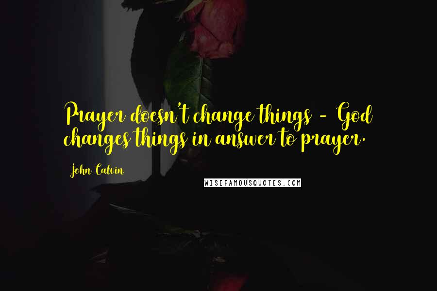 John Calvin Quotes: Prayer doesn't change things - God changes things in answer to prayer.