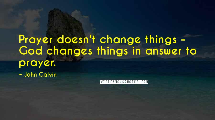 John Calvin Quotes: Prayer doesn't change things - God changes things in answer to prayer.