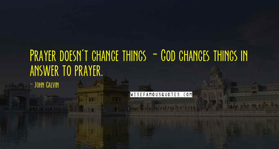 John Calvin Quotes: Prayer doesn't change things - God changes things in answer to prayer.