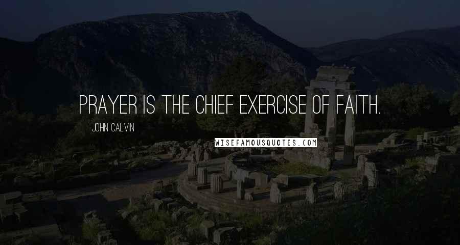 John Calvin Quotes: Prayer is the chief exercise of faith.