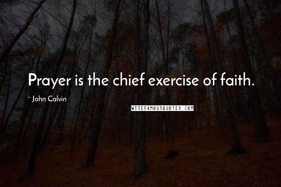 John Calvin Quotes: Prayer is the chief exercise of faith.