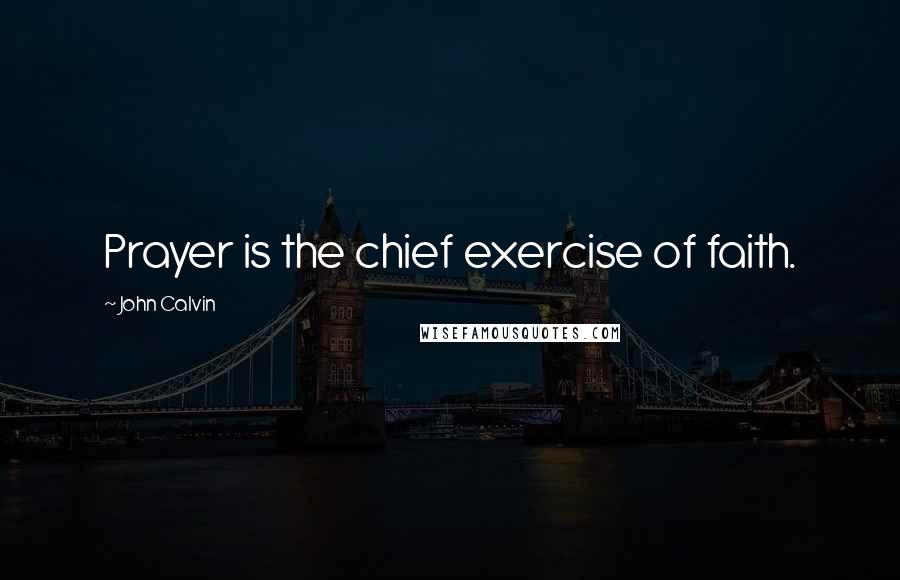 John Calvin Quotes: Prayer is the chief exercise of faith.