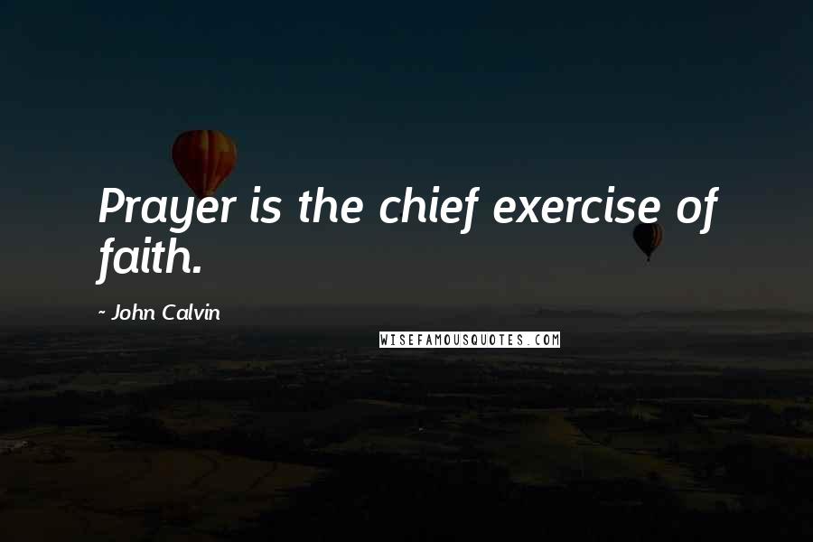 John Calvin Quotes: Prayer is the chief exercise of faith.