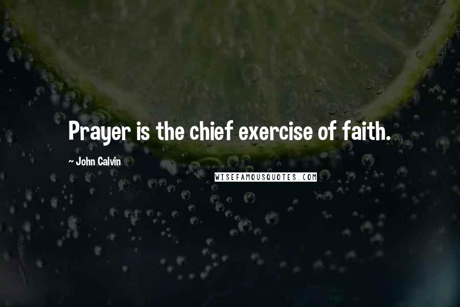 John Calvin Quotes: Prayer is the chief exercise of faith.