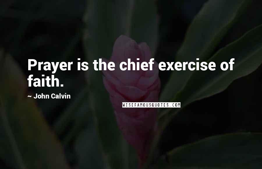 John Calvin Quotes: Prayer is the chief exercise of faith.