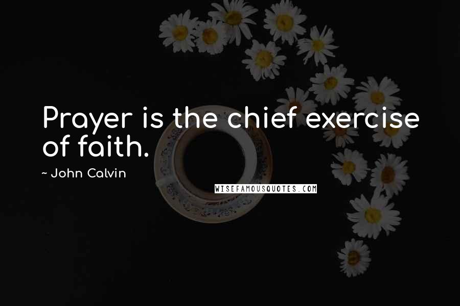 John Calvin Quotes: Prayer is the chief exercise of faith.