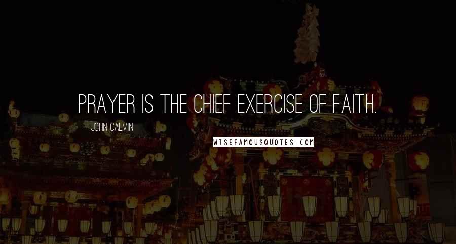 John Calvin Quotes: Prayer is the chief exercise of faith.