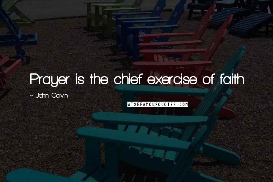 John Calvin Quotes: Prayer is the chief exercise of faith.