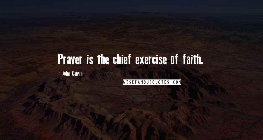 John Calvin Quotes: Prayer is the chief exercise of faith.