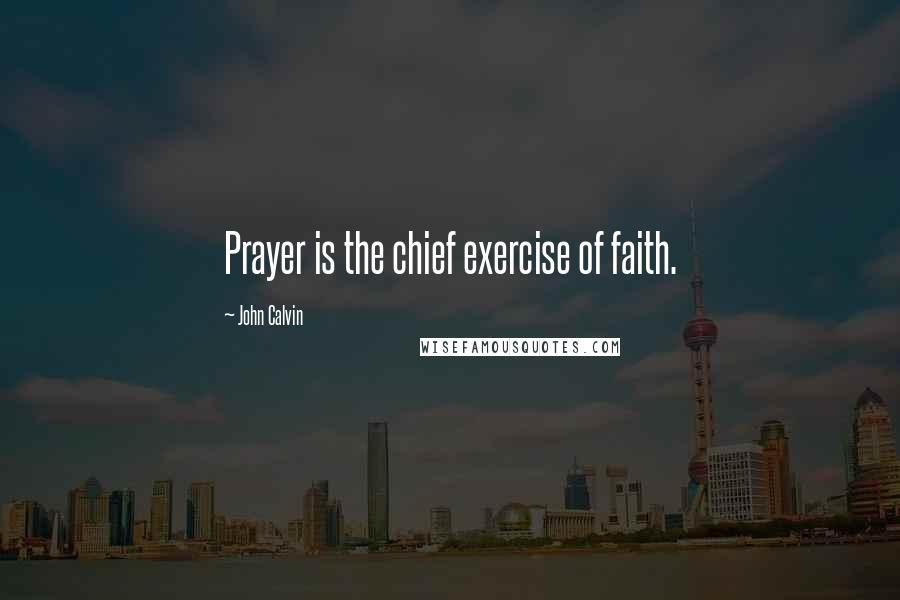 John Calvin Quotes: Prayer is the chief exercise of faith.