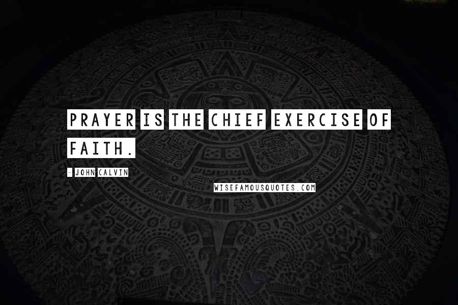 John Calvin Quotes: Prayer is the chief exercise of faith.