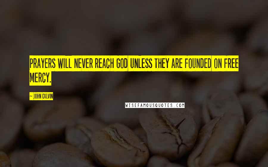 John Calvin Quotes: Prayers will never reach God unless they are founded on free mercy.