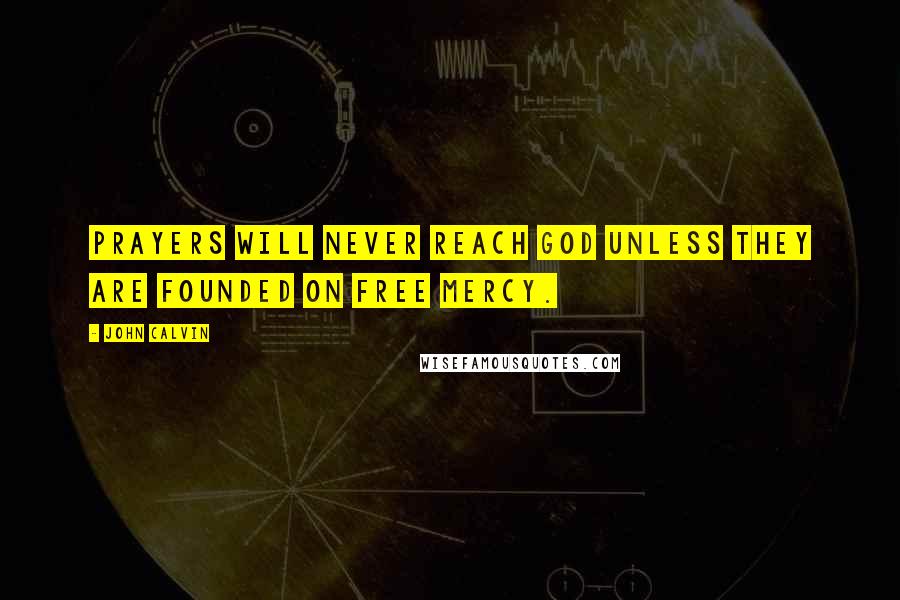 John Calvin Quotes: Prayers will never reach God unless they are founded on free mercy.