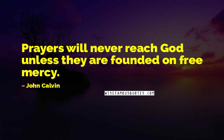 John Calvin Quotes: Prayers will never reach God unless they are founded on free mercy.