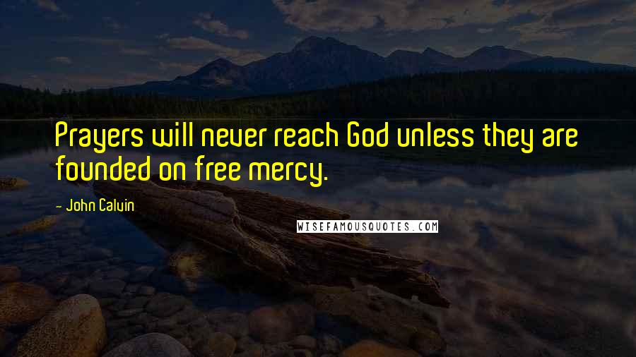 John Calvin Quotes: Prayers will never reach God unless they are founded on free mercy.