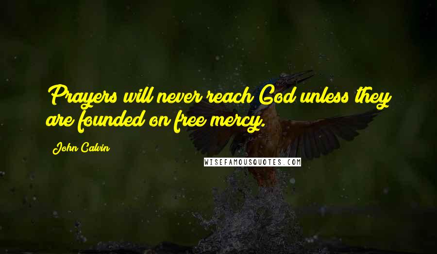 John Calvin Quotes: Prayers will never reach God unless they are founded on free mercy.