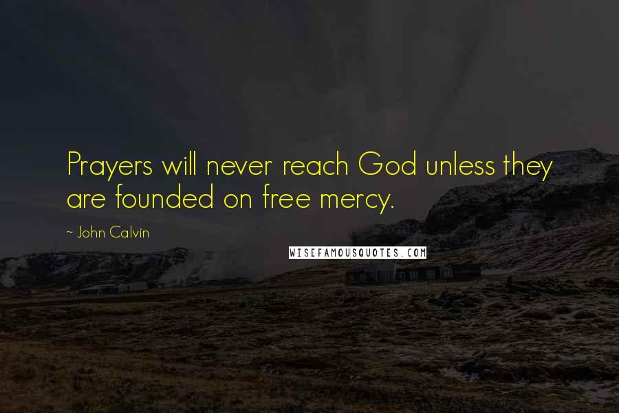 John Calvin Quotes: Prayers will never reach God unless they are founded on free mercy.