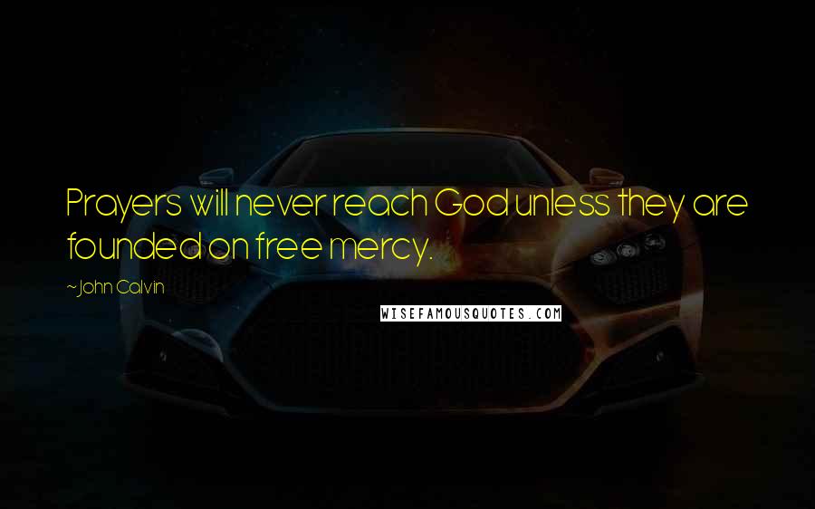 John Calvin Quotes: Prayers will never reach God unless they are founded on free mercy.