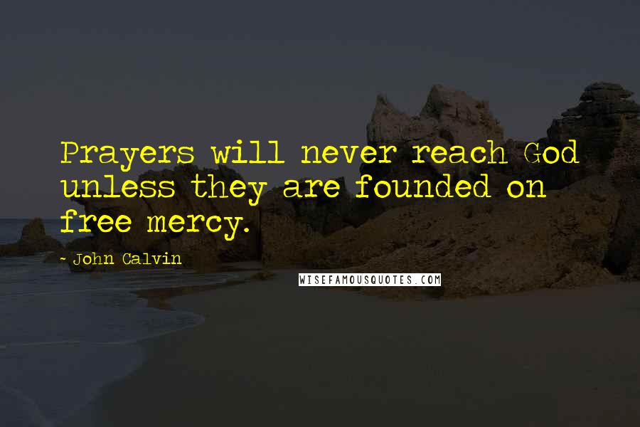 John Calvin Quotes: Prayers will never reach God unless they are founded on free mercy.
