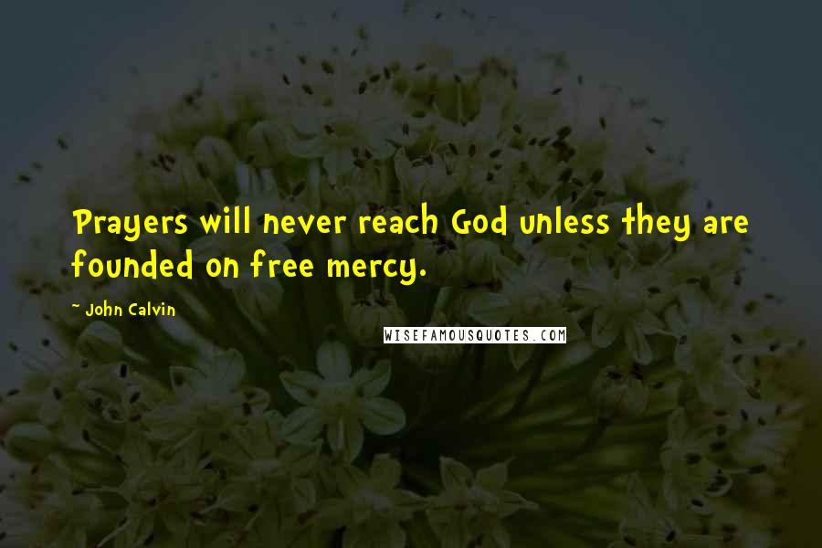 John Calvin Quotes: Prayers will never reach God unless they are founded on free mercy.