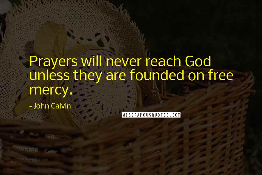 John Calvin Quotes: Prayers will never reach God unless they are founded on free mercy.