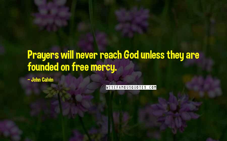 John Calvin Quotes: Prayers will never reach God unless they are founded on free mercy.