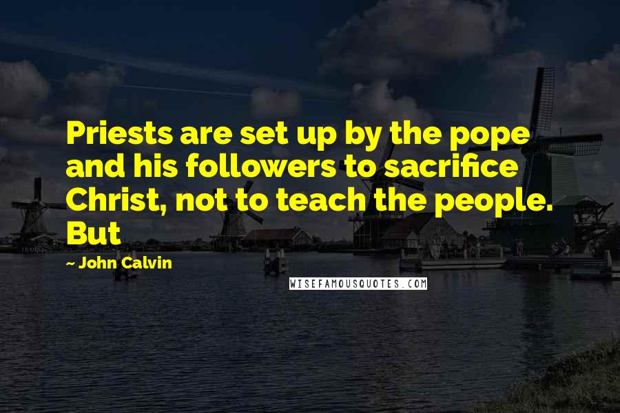 John Calvin Quotes: Priests are set up by the pope and his followers to sacrifice Christ, not to teach the people. But